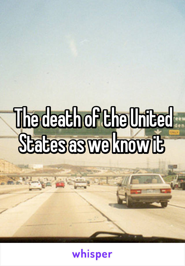 The death of the United States as we know it 