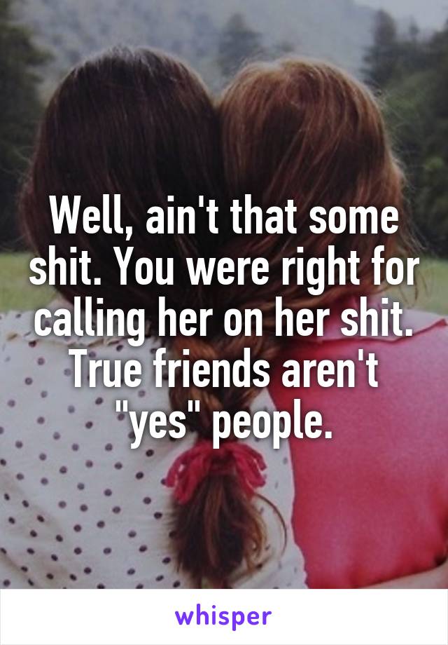 Well, ain't that some shit. You were right for calling her on her shit. True friends aren't "yes" people.