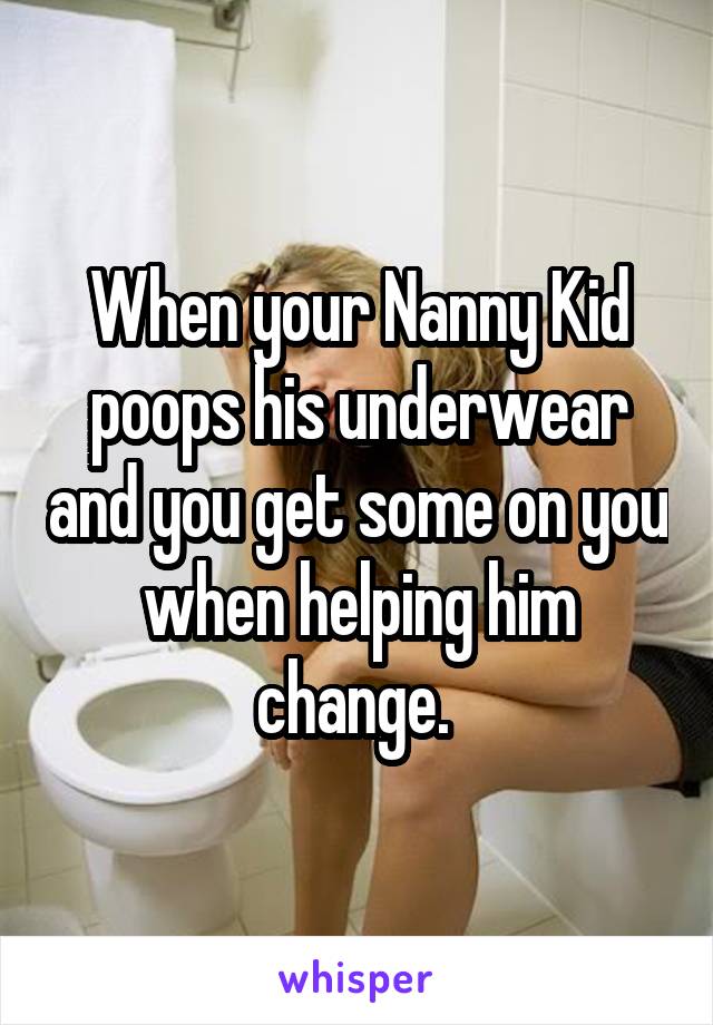 When your Nanny Kid poops his underwear and you get some on you when helping him change. 