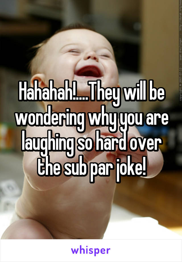 Hahahah!....They will be wondering why you are laughing so hard over the sub par joke!