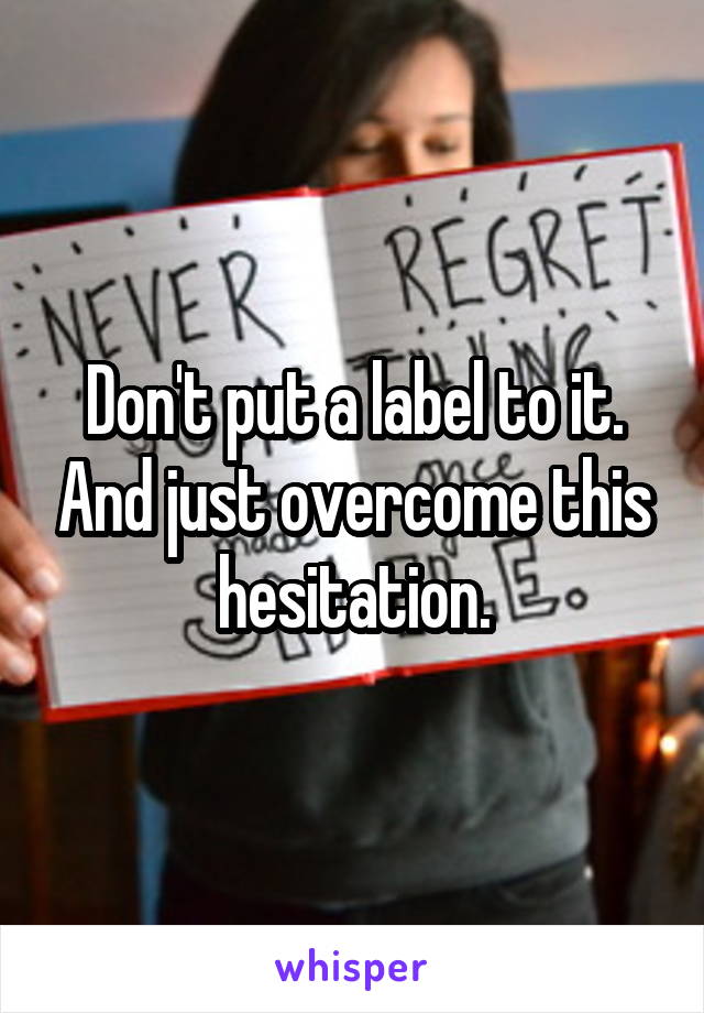 Don't put a label to it. And just overcome this hesitation.