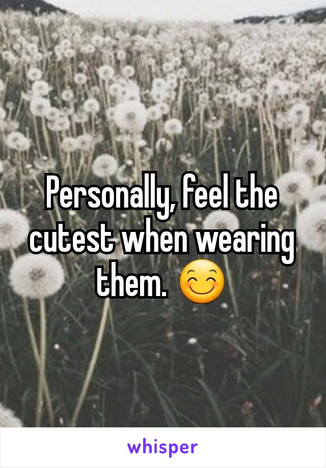 Personally, feel the cutest when wearing them. 😊