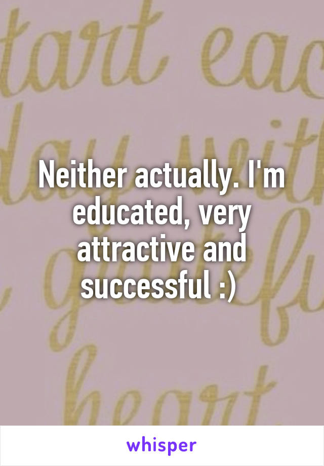 Neither actually. I'm educated, very attractive and successful :) 
