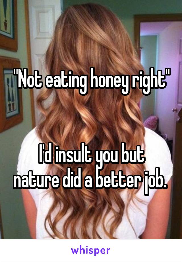 "Not eating honey right" 

I'd insult you but nature did a better job. 