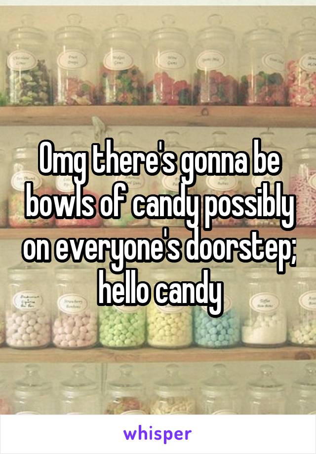 Omg there's gonna be bowls of candy possibly on everyone's doorstep; hello candy