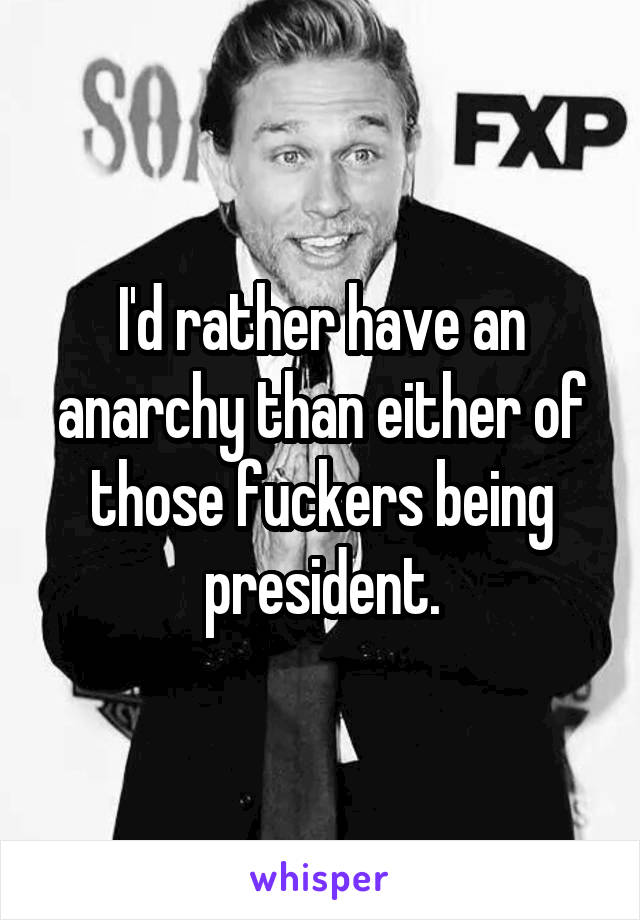I'd rather have an anarchy than either of those fuckers being president.