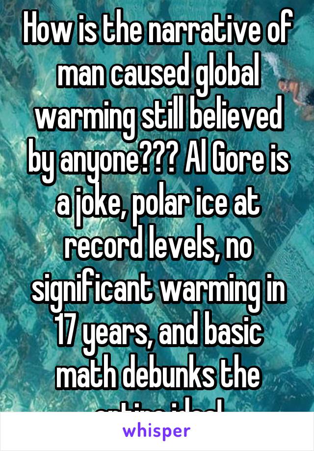 How is the narrative of man caused global warming still believed by anyone??? Al Gore is a joke, polar ice at record levels, no significant warming in 17 years, and basic math debunks the entire idea!
