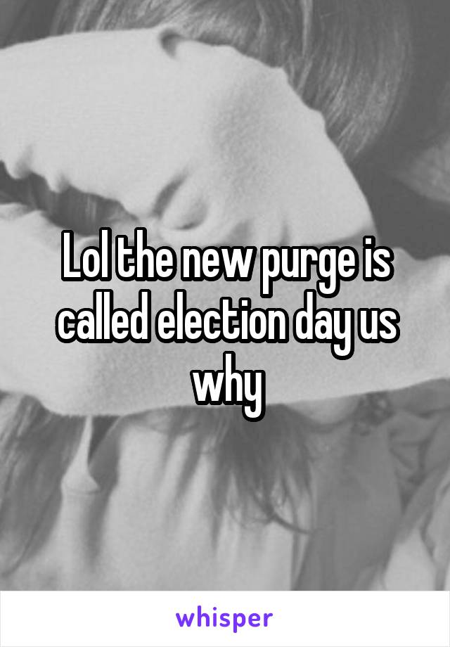 Lol the new purge is called election day us why