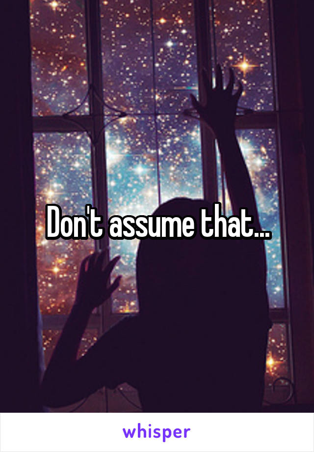 Don't assume that...