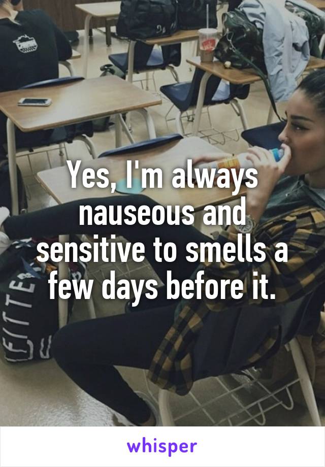 Yes, I'm always nauseous and sensitive to smells a few days before it.