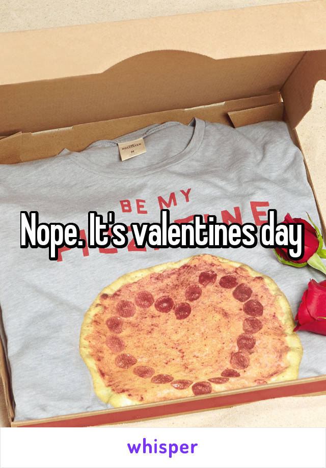 Nope. It's valentines day 
