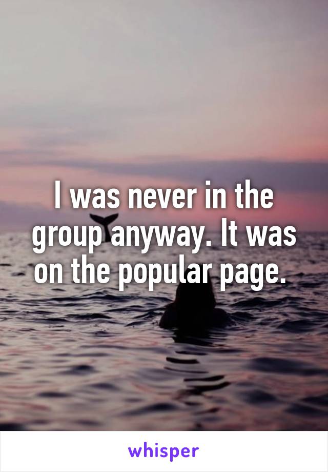 I was never in the group anyway. It was on the popular page. 