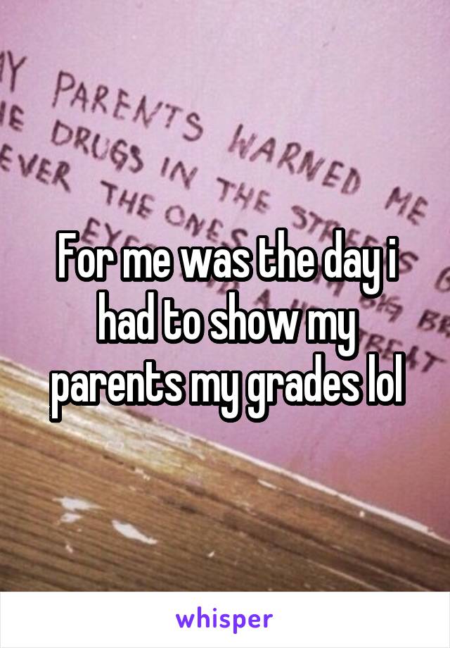 For me was the day i had to show my parents my grades lol