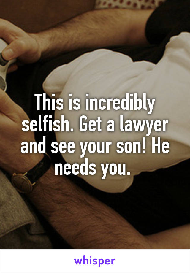 This is incredibly selfish. Get a lawyer and see your son! He needs you. 