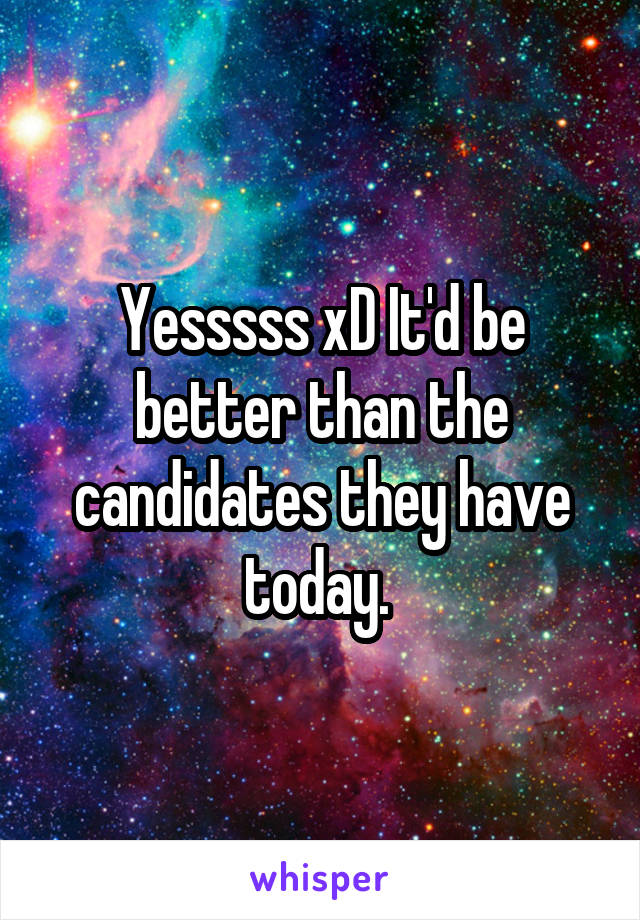 Yesssss xD It'd be better than the candidates they have today. 