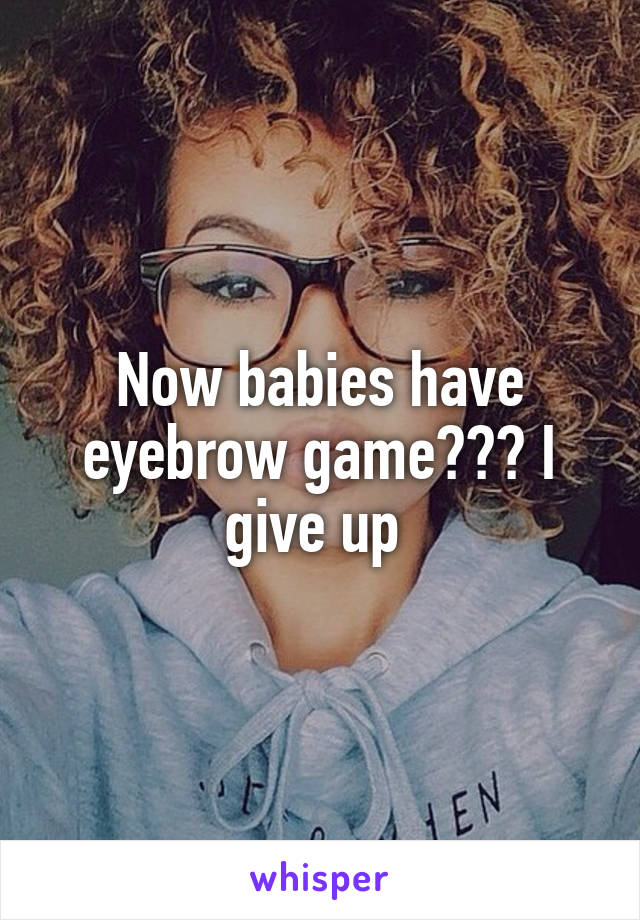 Now babies have eyebrow game??? I give up 