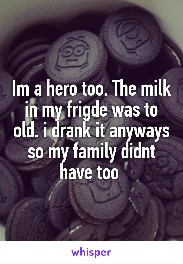 Im a hero too. The milk in my frigde was to old. i drank it anyways so my family didnt have too 