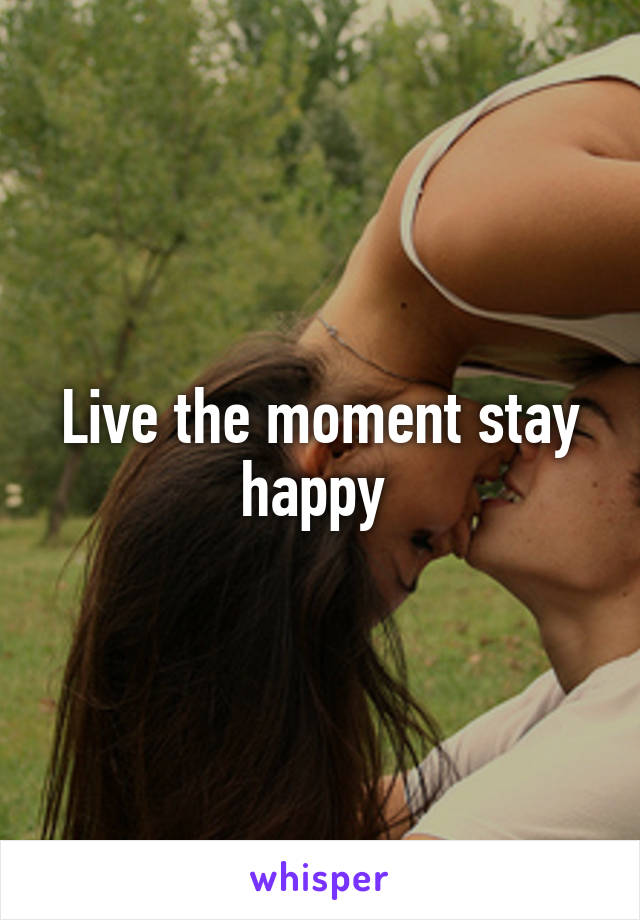 Live the moment stay happy 