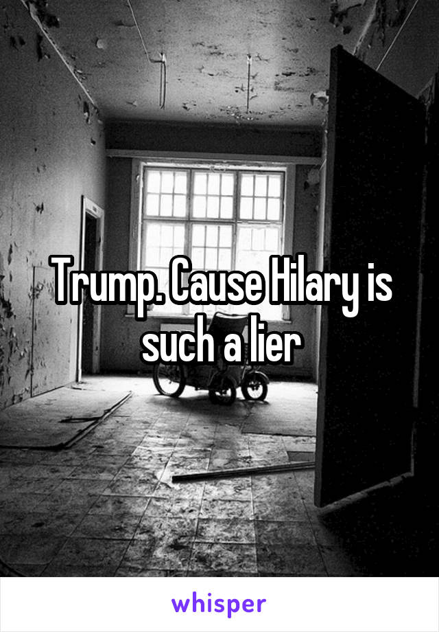 Trump. Cause Hilary is such a lier