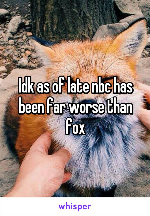 Idk as of late nbc has been far worse than fox