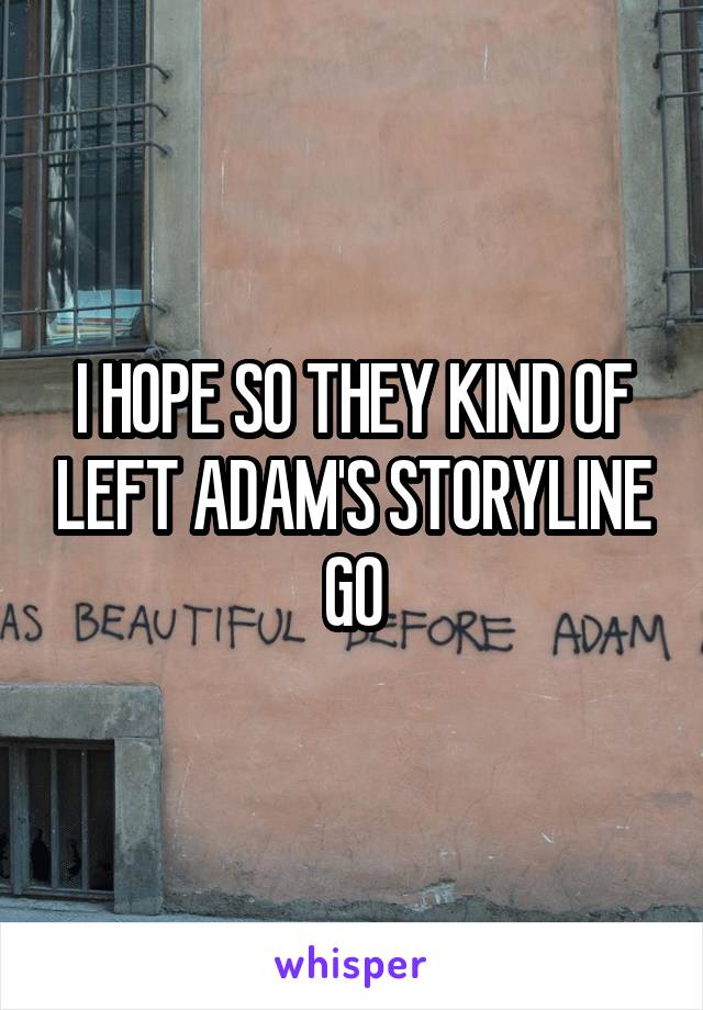 I HOPE SO THEY KIND OF LEFT ADAM'S STORYLINE GO