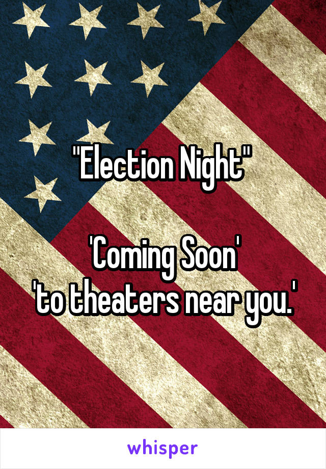 "Election Night" 

'Coming Soon'
'to theaters near you.'