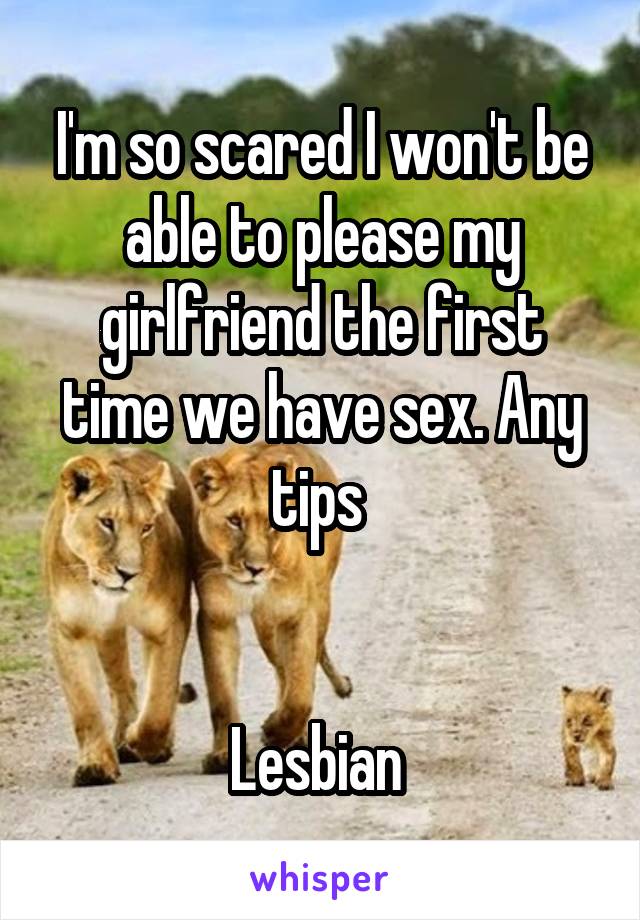 I'm so scared I won't be able to please my girlfriend the first time we have sex. Any tips 


Lesbian 