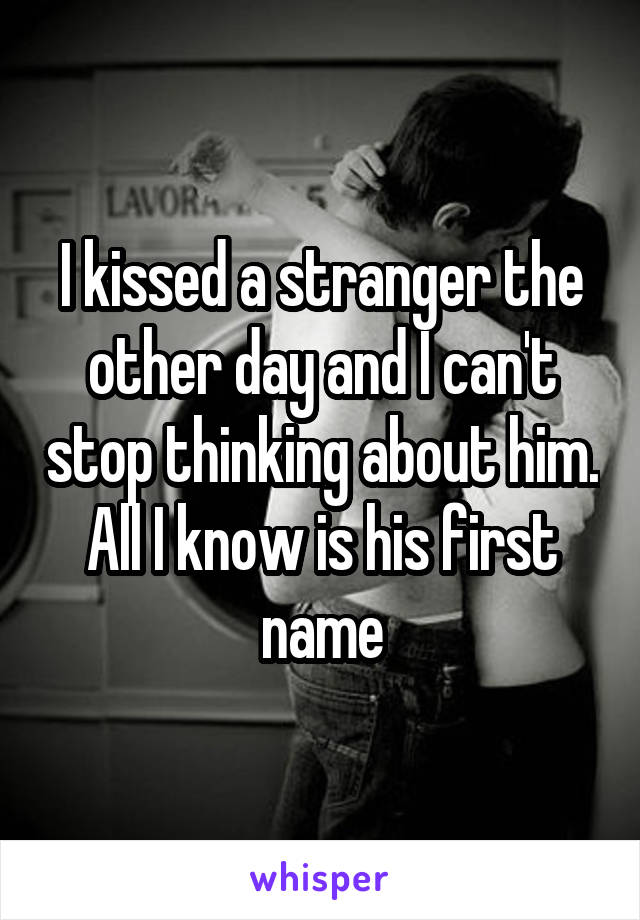 I kissed a stranger the other day and I can't stop thinking about him. All I know is his first name