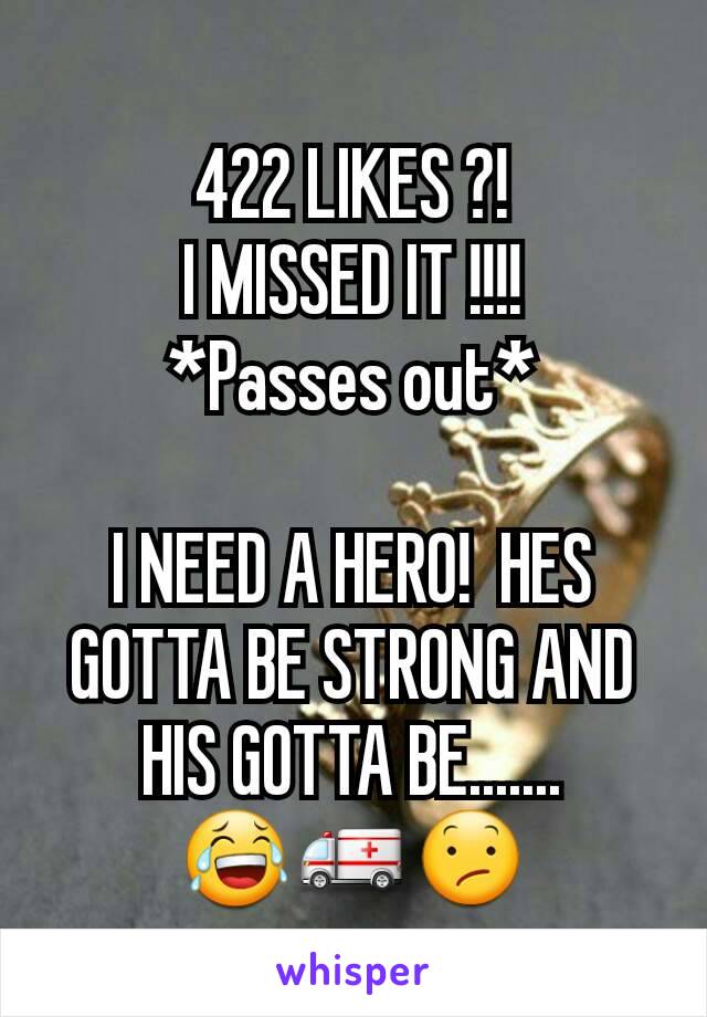422 LIKES ?!
I MISSED IT !!!!
*Passes out*

I NEED A HERO!  HES GOTTA BE STRONG AND HIS GOTTA BE.......
😂🚑😕