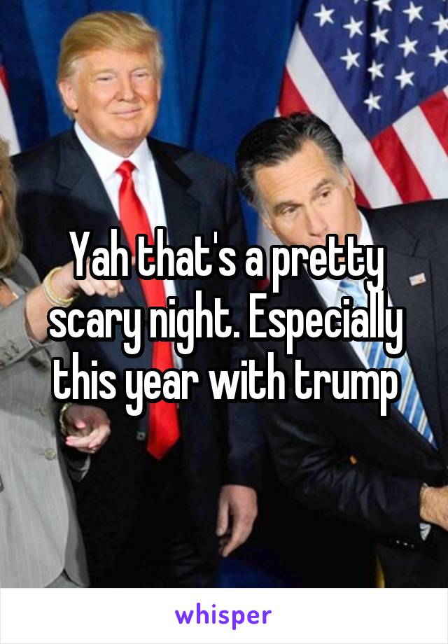 Yah that's a pretty scary night. Especially this year with trump
