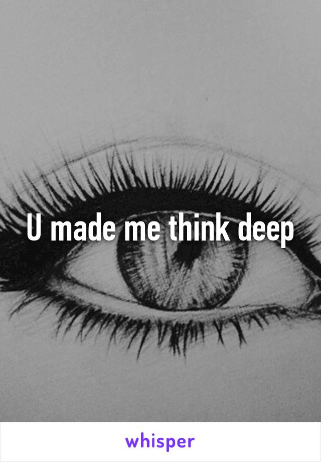 U made me think deep