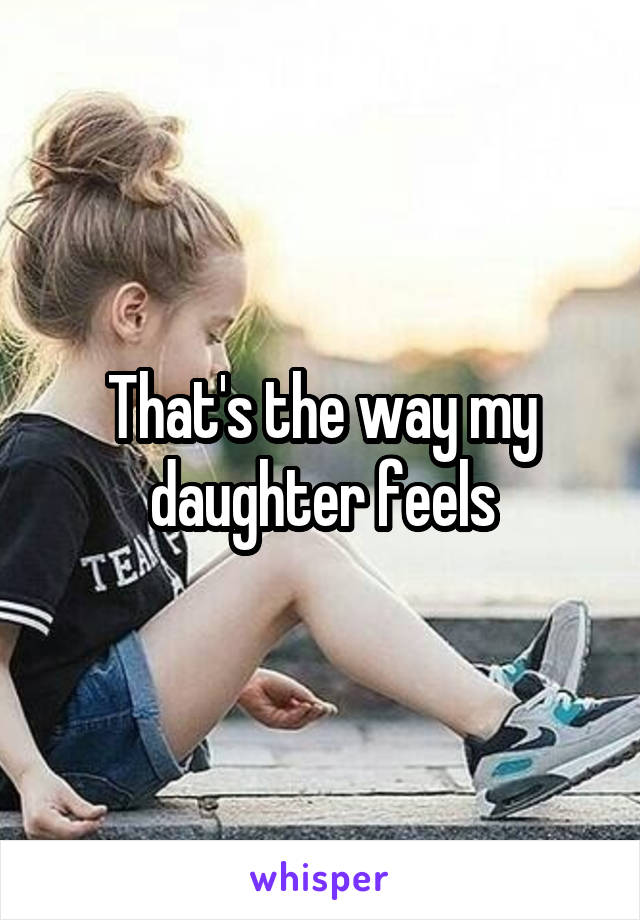 That's the way my daughter feels