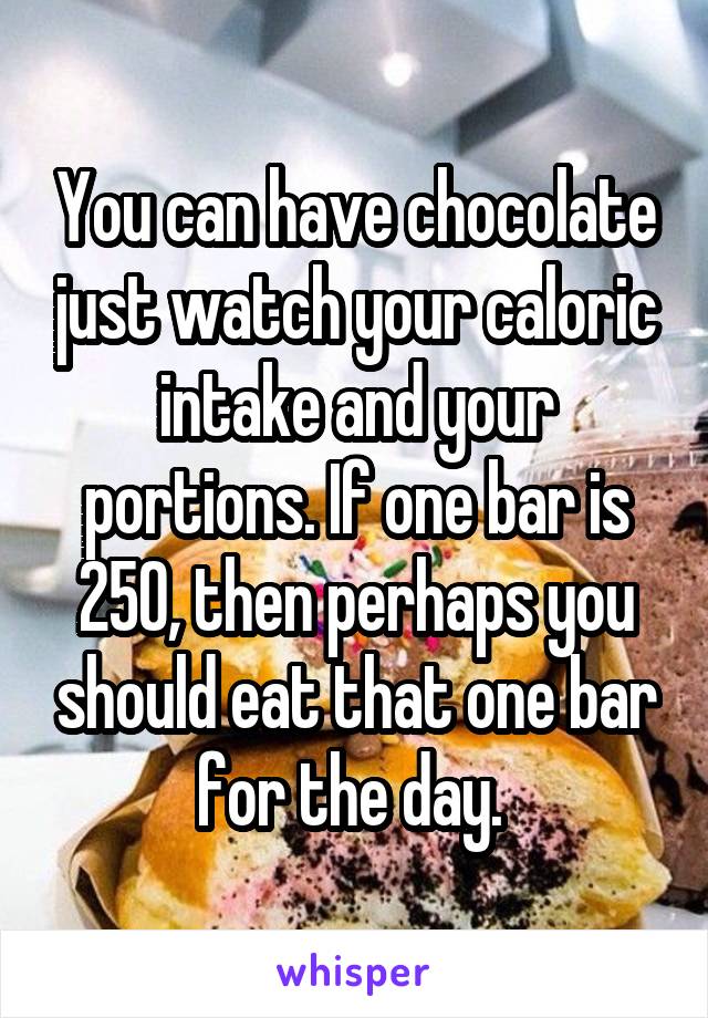 You can have chocolate just watch your caloric intake and your portions. If one bar is 250, then perhaps you should eat that one bar for the day. 