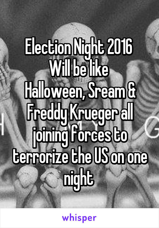 Election Night 2016 
Will be like 
Halloween, Sream & Freddy Krueger all joining forces to terrorize the US on one night 