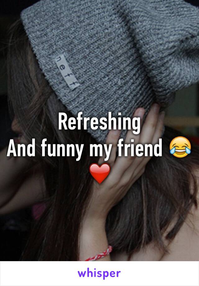 Refreshing 
And funny my friend 😂❤️