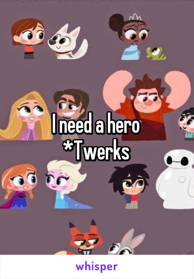 I need a hero 
*Twerks 