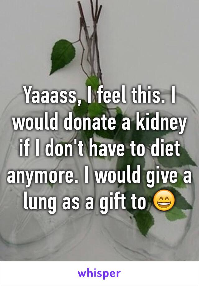 Yaaass, I feel this. I would donate a kidney if I don't have to diet anymore. I would give a lung as a gift to 😄