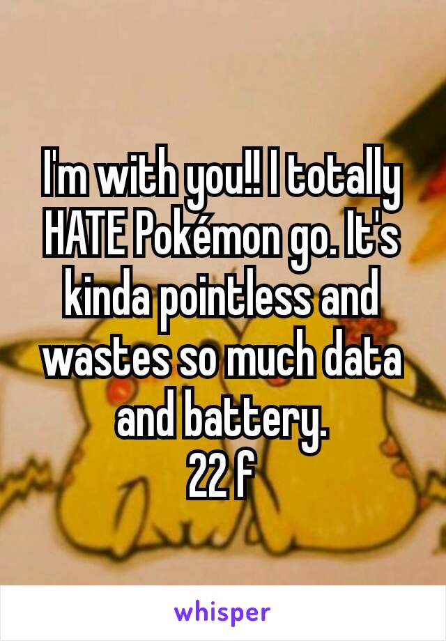 I'm with you!! I totally HATE Pokémon go. It's kinda pointless and wastes so much data and battery.
22 f