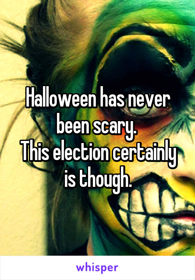 Halloween has never been scary. 
This election certainly is though.