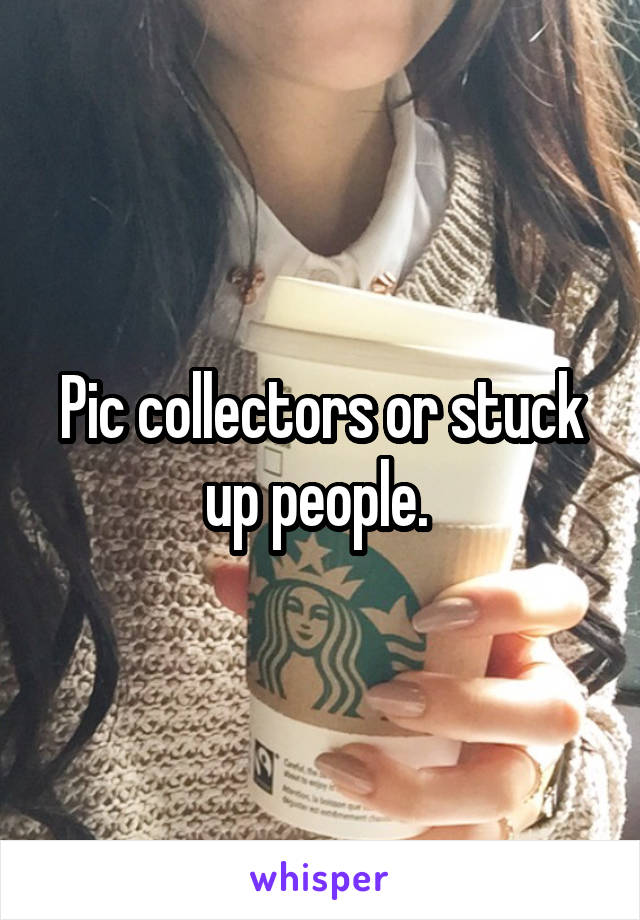 Pic collectors or stuck up people. 