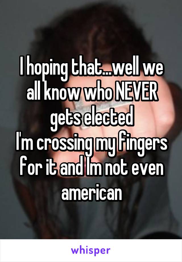 I hoping that...well we all know who NEVER gets elected
I'm crossing my fingers for it and Im not even american