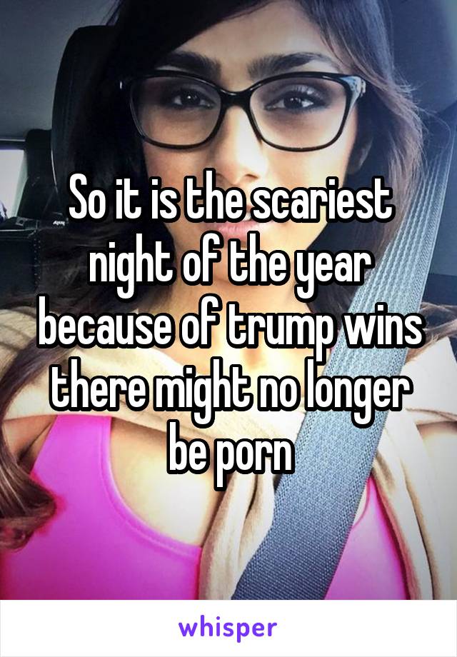 So it is the scariest night of the year because of trump wins there might no longer be porn