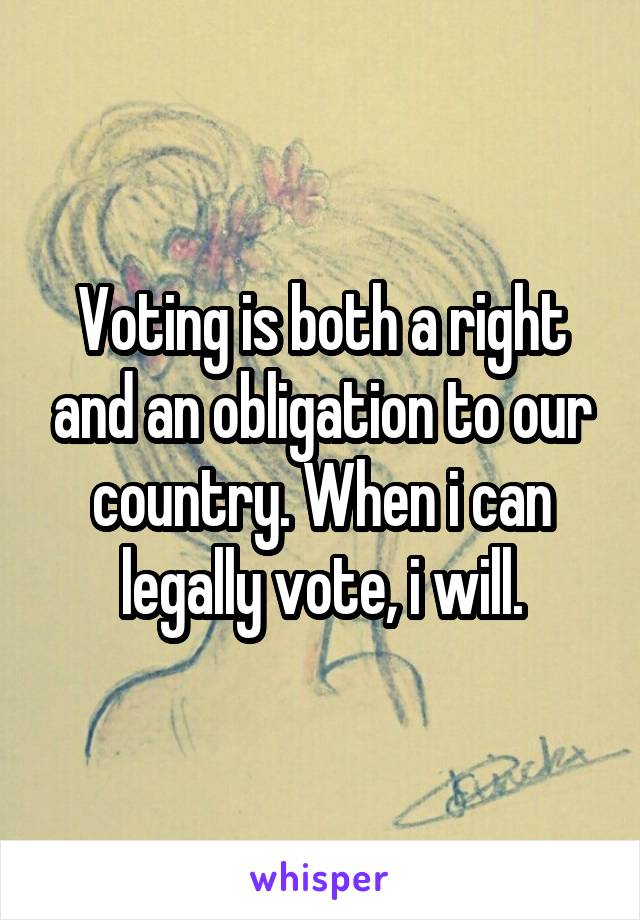 Voting is both a right and an obligation to our country. When i can legally vote, i will.