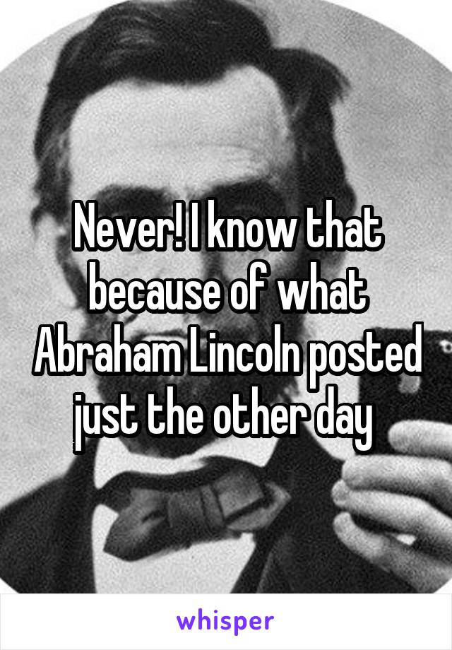 Never! I know that because of what Abraham Lincoln posted just the other day 
