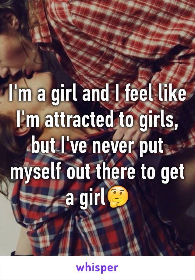 I'm a girl and I feel like I'm attracted to girls, but I've never put myself out there to get a girl🤔