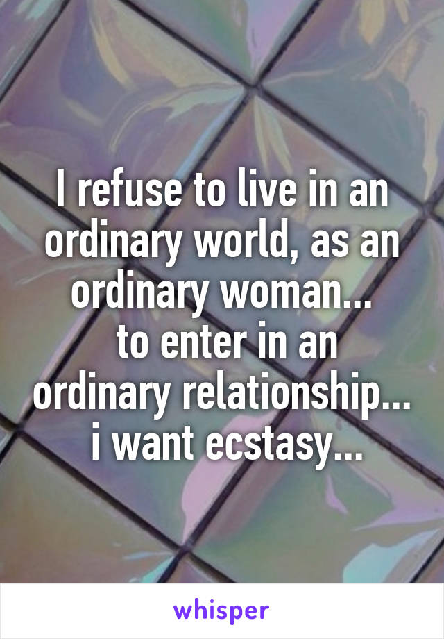 I refuse to live in an ordinary world, as an ordinary woman...
 to enter in an ordinary relationship...
 i want ecstasy...