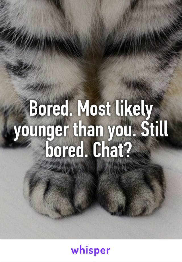Bored. Most likely younger than you. Still bored. Chat? 