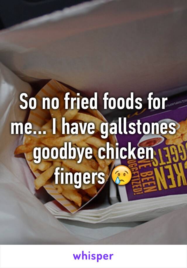 So no fried foods for me... I have gallstones goodbye chicken fingers 😢