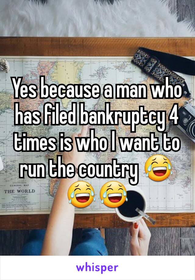 Yes because a man who has filed bankruptcy 4 times is who I want to run the country 😂😂😂