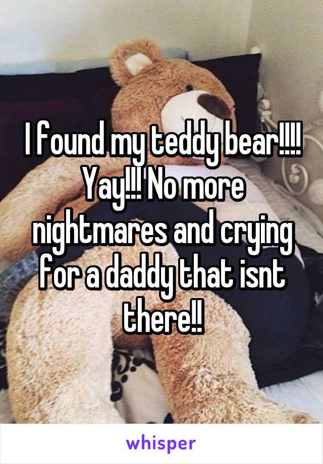 I found my teddy bear!!!! Yay!!! No more nightmares and crying for a daddy that isnt there!!